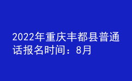 2022年重慶豐都縣普通話報名時間：8月8日-8月10日