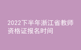 2022下半年浙江省教師資格證報名時間 筆試考什么
