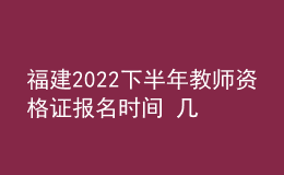 福建2022下半年教師資格證報(bào)名時(shí)間 幾號幾點(diǎn)截止報(bào)考