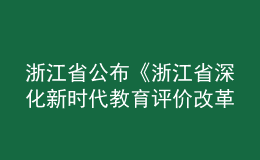 浙江省公布《浙江省深化新時(shí)代教育評(píng)價(jià)改革實(shí)施方案》