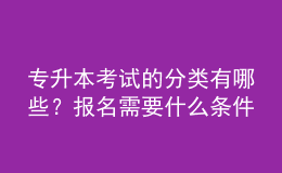 專升本考試的分類有哪些？報(bào)名需要什么條件？ 