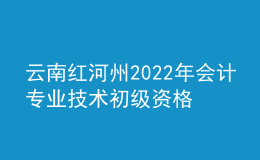 云南紅河州2022年會(huì)計(jì)專(zhuān)業(yè)技術(shù)初級(jí)資格考試成績(jī)合格人員資格審核公告