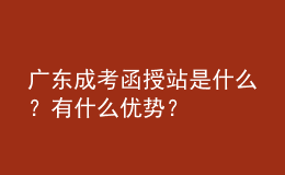 廣東成考函授站是什么？有什么優(yōu)勢？