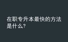 在職專(zhuān)升本最快的方法是什么? 