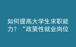 如何提高大學(xué)生求職能力？“政策性就業(yè)崗位”有哪些？這個(gè)培訓(xùn)班全講了！