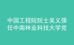 中國工程院院士吳義強(qiáng)任中南林業(yè)科技大學(xué)黨委副書記、校長