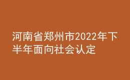河南省鄭州市2022年下半年面向社會認定教師資格通知
