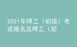 2021年焊工（初級）考試報(bào)名及焊工（初級）模擬考試題庫