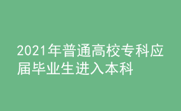 2021年普通高校專科應(yīng)屆畢業(yè)生進(jìn)入本科階段學(xué)習(xí)招生工作實(shí)施辦法