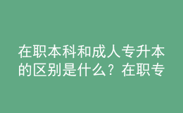 在職本科和成人專升本的區(qū)別是什么？在職專升本需要什么條件？ 