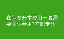在職專(zhuān)升本費(fèi)用一般需要多少費(fèi)用?在職專(zhuān)升本含金量有多高？ 