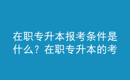 在職專升本報(bào)考條件是什么？在職專升本的考試內(nèi)容是什么？ 