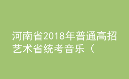 河南省2018年普通高招藝術(shù)省統(tǒng)考音樂（含對(duì)口、專升本）、體育舞蹈類成績(jī)公布