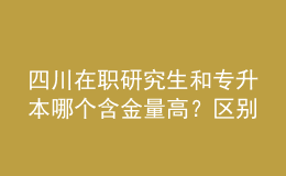四川在職研究生和專升本哪個(gè)含金量高？區(qū)別在哪？ 