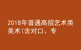2018年普通高招藝術(shù)類美術(shù)(含對口、專升本)、編導(dǎo)制作、書法成績公布