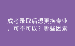 成考錄取后想更換專業(yè)，可不可以？哪些因素會(huì)導(dǎo)致失??？