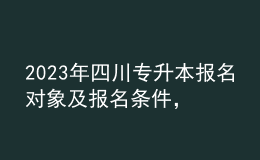 2023年四川專升本報名對象及報名條件，報名流程有哪些？ 