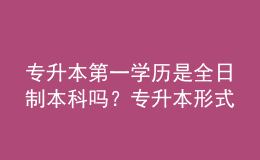 專升本第一學歷是全日制本科嗎？專升本形式有哪些？ 