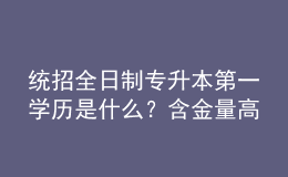 統(tǒng)招全日制專升本第一學(xué)歷是什么？含金量高嗎？ 