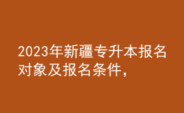2023年新疆專升本報名對象及報名條件，報考流程是什么？ 