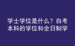 學(xué)士學(xué)位是什么？自考本科的學(xué)位和全日制學(xué)位一樣嗎？ 
