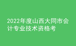 2022年度山西大同市會計專業(yè)技術資格考試合格人員資格延期審核的通知
