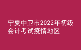 寧夏中衛(wèi)市2022年初級會計考試疫情地區(qū)退費事項公告
