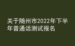 關(guān)于隨州市2022年下半年普通話測試報名的通知