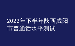 2022年下半年陜西咸陽(yáng)市普通話水平測(cè)試公告