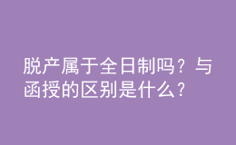 脫產(chǎn)屬于全日制嗎？與函授的區(qū)別是什么？ 