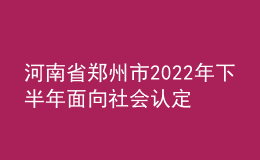 河南省鄭州市2022年下半年面向社會認定教師資格通知
