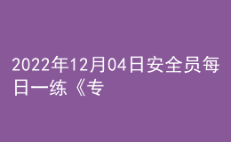 2022年12月04日安全員每日一練《專業(yè)管理實務(wù)》