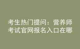 考生熱門提問：營養(yǎng)師考試官網(wǎng)報名入口在哪？
