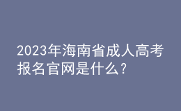 2023年海南省成人高考報(bào)名官網(wǎng)是什么？報(bào)名流程是怎樣的？