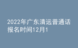 2022年廣東清遠(yuǎn)普通話報名時間12月16日起 考試時間12月24日起