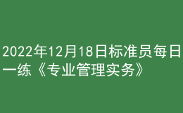 2022年12月18日標(biāo)準(zhǔn)員每日一練《專業(yè)管理實務(wù)》