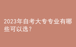 2023年自考大專專業(yè)有哪些可以選？ 
