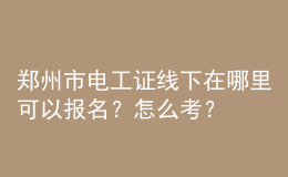 鄭州市電工證線下在哪里可以報(bào)名？怎么考？