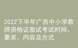2022下半年廣西中小學教師資格證面試考試時間、要求、內(nèi)容及方式