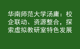 華南師范大學(xué)湯庸：校企聯(lián)動(dòng)、資源整合，探索虛擬教研室特色發(fā)展模式