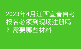 2023年4月江西宜春自考報名必須到現(xiàn)場注冊嗎？需要哪些材料？ 