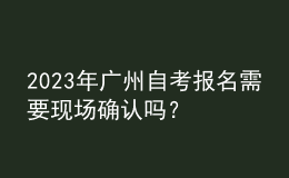 2023年廣州自考報(bào)名需要現(xiàn)場(chǎng)確認(rèn)嗎？ 