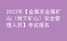 2023年【金屬非金屬礦山（地下礦山）安全管理人員】考試報名及金屬非金屬礦山（地下礦山）安全管理人員復(fù)審考試