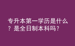 專升本第一學(xué)歷是什么？是全日制本科嗎？ 