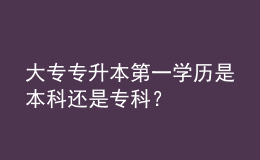 大專專升本第一學(xué)歷是本科還是?？?？ 