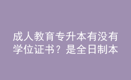 成人教育專升本有沒有學(xué)位證書？是全日制本科嗎？ 