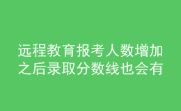 遠程教育報考人數增加之后錄取分數線也會有所提升嗎