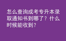 怎么查詢成考專升本錄取通知書到哪了？什么時候能收到？