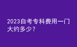 2023自考專(zhuān)科費(fèi)用一門(mén)大約多少？ 