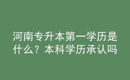 河南專升本第一學(xué)歷是什么？本科學(xué)歷承認(rèn)嗎？ 